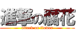 進撃の腐花 (attack on flower)