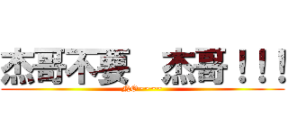 杰哥不要  杰哥！！！ (NO~~~~)