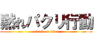 黙れパクリ行動 (attack on titan)