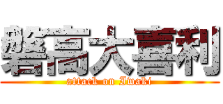 磐高大喜利 (attack on Iwaki)