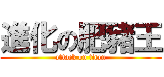 進化の肥豬王 (attack on titan)