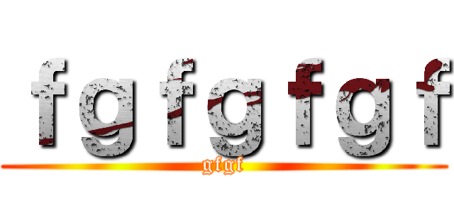 ｆｇｆｇｆｇｆ (gfgf)