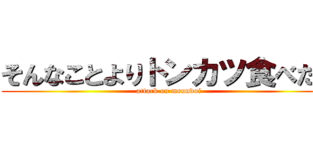 そんなことよりトンカツ食べたい (attack on menndoi)