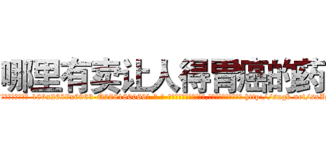 哪里有卖让人得胃癌的药 (哪里有卖让人得胃癌的药【电-186x2687x6963-Q278180069元-吉-药-业】我们做的是长期生意,靠的是老客户长期支持 http://sngk.net/sxZgCl
)