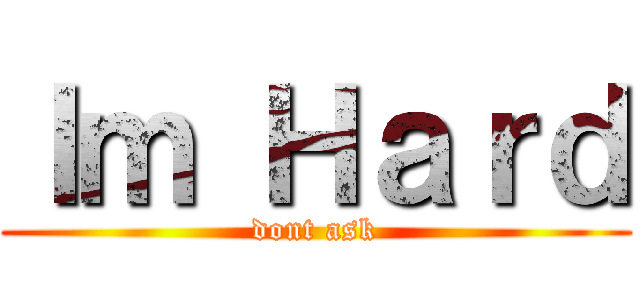 Ｉｍ Ｈａｒｄ (dont ask)