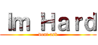 Ｉｍ Ｈａｒｄ (dont ask)