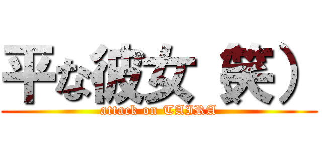 平な彼女（笑） (attack on TAIRA)