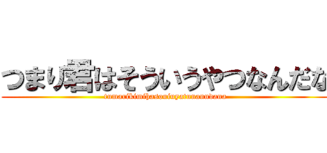 つまり君はそういうやつなんだな (tumarikimihasouiuyatunanndana)