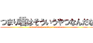 つまり君はそういうやつなんだな (tumarikimihasouiuyatunanndana)