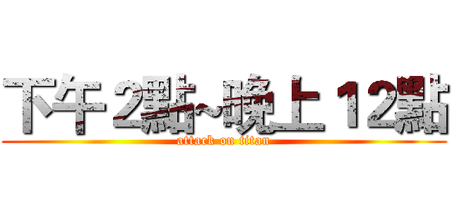 下午２點~晚上１２點 (attack on titan)
