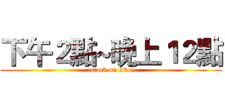 下午２點~晚上１２點 (attack on titan)