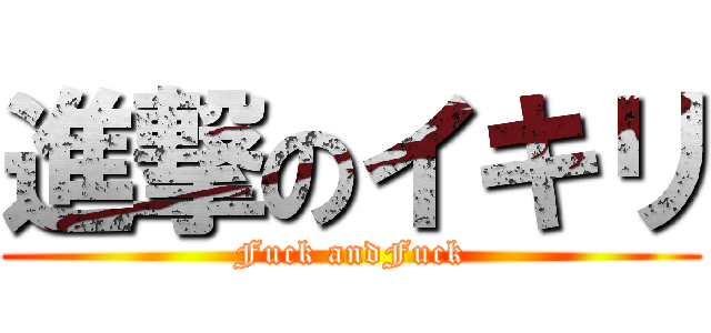 進撃のイキリ (Fuck andFuck)