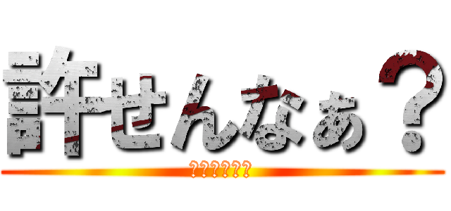 許せんなぁ？ (これ開示だな)
