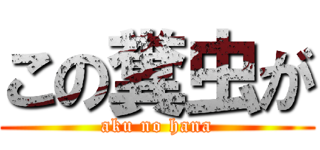 この糞虫が (aku no hana)