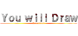 Ｙｏｕ ｗｉｌｌ Ｄｒａｗ (Animations!)