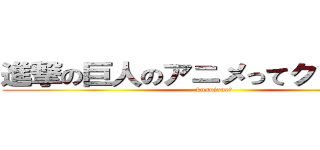 進撃の巨人のアニメってクソじゃね？ (kusojane?)