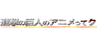 進撃の巨人のアニメってクソじゃね？ (kusojane?)