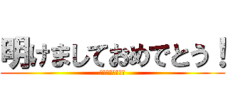 明けましておめでとう！ (今年もよろしく！)