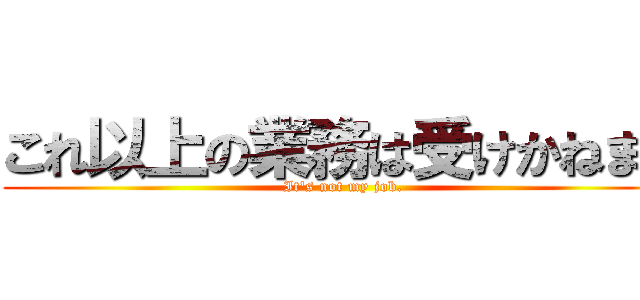 これ以上の業務は受けかねます (It's not my job.)