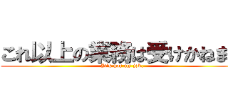 これ以上の業務は受けかねます (It's not my job.)