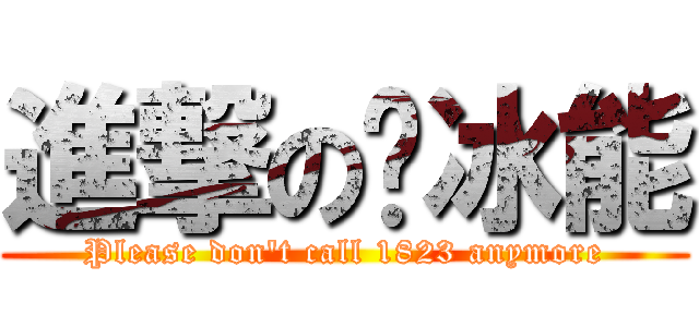 進撃の冚冰能 (Please don\'t call 1823 anymore)