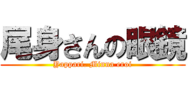 尾身さんの眼鏡 (Yappari. Minna eroi)