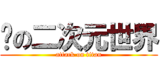 动の二次元世界 (attack on titan)