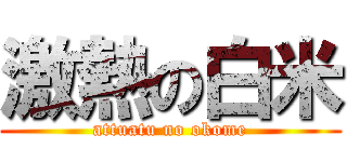 激熱の白米 (attuatu no okome)