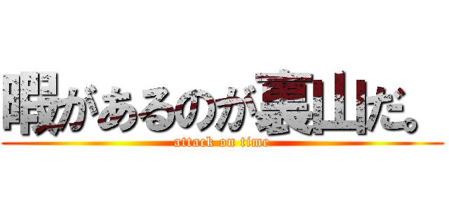 暇があるのが裏山だ。 (attack on time)
