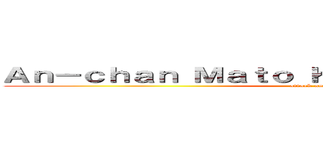 Ａｎ－ｃｈａｎ Ｍａｔｏ Ｋｕｒｏｉ Ｋａｇａｍｉｎｅ (attack on titan)