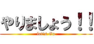 やりましょう！！ (let's Go)