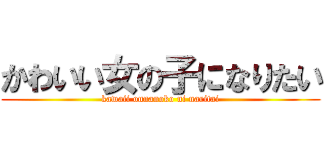 かわいい女の子になりたい (kawaii onnanoko ni naritai)