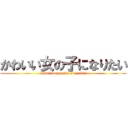 かわいい女の子になりたい (kawaii onnanoko ni naritai)