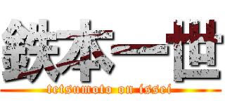鉄本一世 (tetsumoto on issei)