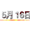 ５月１６日 ()