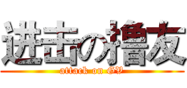 进击の撸友 (attack on GV)