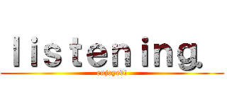 ｌｉｓｔｅｎｉｎｇ． (enjoyed!)