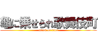 龜に乗せられ歌舞伎町 (attack on titan)
