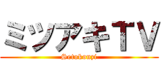 ミツアキＴＶ (Setokouzi)