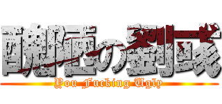 醜陋の劉彧 (You Fucking Ugly)
