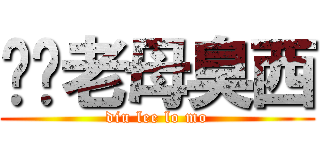 屌你老母臭西 (diu lee lo mo)
