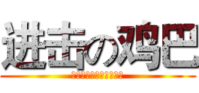 进击の鸡巴 (很好很好很好很好很好很)