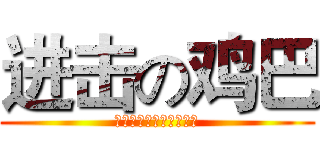 进击の鸡巴 (很好很好很好很好很好很)