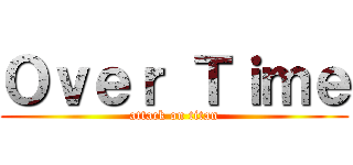 Ｏｖｅｒ Ｔｉｍｅ (attack on titan)