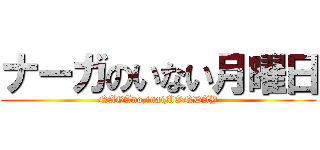 ナーガのいない月曜日 (NAGAno,inaiMONDAY)