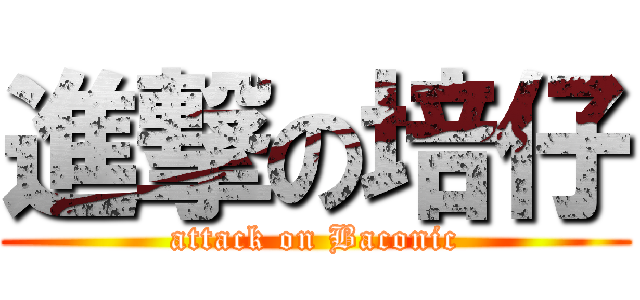 進撃の培仔 (attack on Baconic)