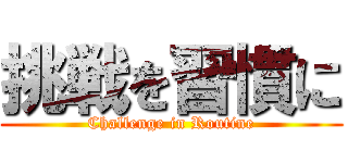 挑戦を習慣に (Challenge in Routine)