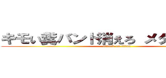 キモい糞バンド消えろ メタル メイド (attack on titan)