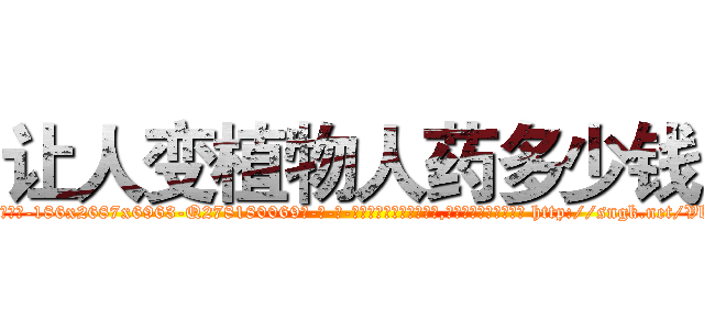 让人变植物人药多少钱 (让人变植物人药多少钱【电-186x2687x6963-Q278180069元-吉-药-业】我们做的是长期生意,靠的是老客户长期支持 http://sngk.net/VbOmP2
)