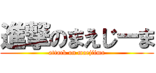 進撃のまえじーま (attack on maejiima)